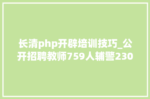 长清php开辟培训技巧_公开招聘教师759人辅警230人含500多个事业编快提醒需要的人