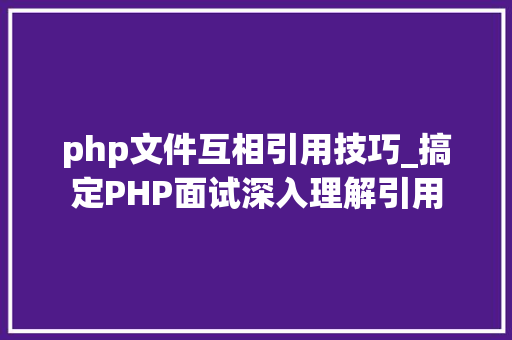 php文件互相引用技巧_搞定PHP面试深入理解引用