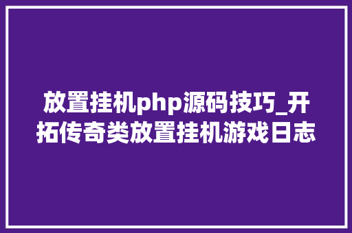 放置挂机php源码技巧_开拓传奇类放置挂机游戏日志