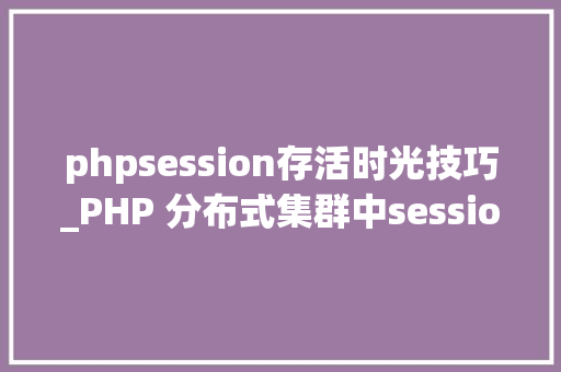 phpsession存活时光技巧_PHP 分布式集群中session共享问题以及session有效期的设置