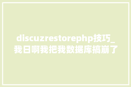 discuzrestorephp技巧_我日啊我把我数据库搞崩了咋整啊