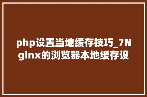 php设置当地缓存技巧_7Nginx的浏览器本地缓存设置