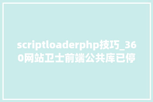 scriptloaderphp技巧_360网站卫士前端公共库已停止做事