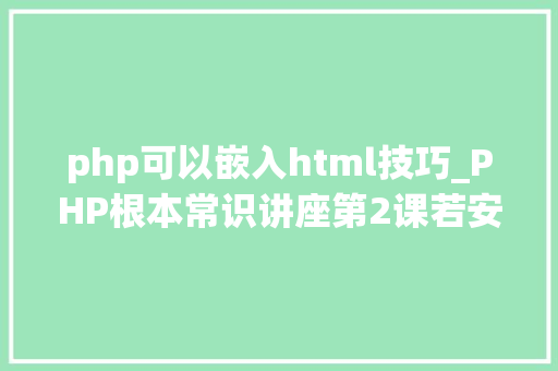 php可以嵌入html技巧_PHP根本常识讲座第2课若安在HTML页面中嵌入PHP代码