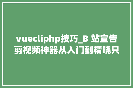 vuecliphp技巧_B 站宣告剪视频神器从入门到精晓只用 10 分钟
