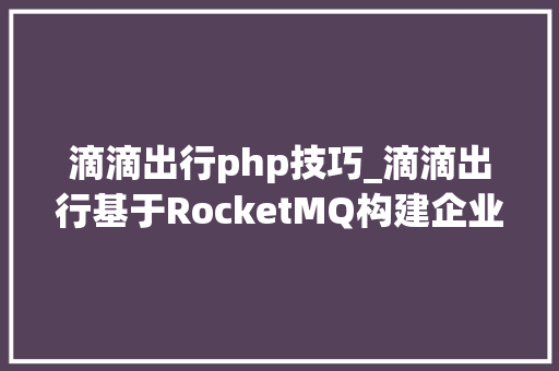 滴滴出行php技巧_滴滴出行基于RocketMQ构建企业级消息队列做事的实践
