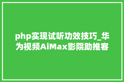 php实现试听功效技巧_华为视频AiMax影院助推客厅经济技能赋能超高清视听