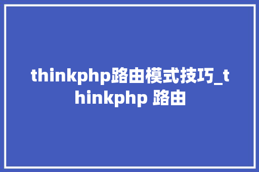 thinkphp路由模式技巧_thinkphp 路由