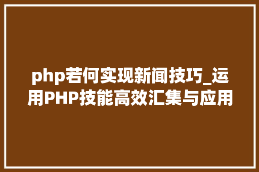 php若何实现新闻技巧_运用PHP技能高效汇集与应用微信文章资讯详解步骤与留心事项