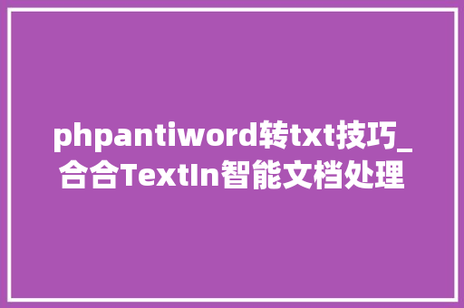 phpantiword转txt技巧_合合TextIn智能文档处理系列电子文档解析技能全格式解析