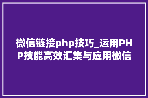 微信链接php技巧_运用PHP技能高效汇集与应用微信文章资讯详解步骤与留心事项