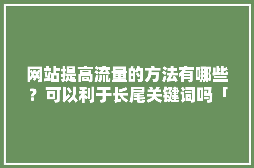 网站提高流量的方法有哪些？可以利于长尾关键词吗「seo关键词优化长尾词是什么」