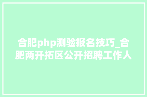 合肥php测验报名技巧_合肥两开拓区公开招聘工作人员