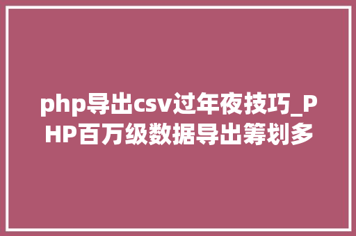 php导出csv过年夜技巧_PHP百万级数据导出筹划多csv文件压缩实例讲解