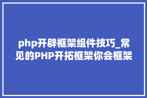php开辟框架组件技巧_常见的PHP开拓框架你会框架的理解只是九牛一毫