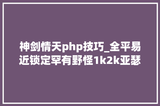 神剑情天php技巧_全平易近锁定罕有野怪1k2k亚瑟神剑2探索神秘巨龙宝藏