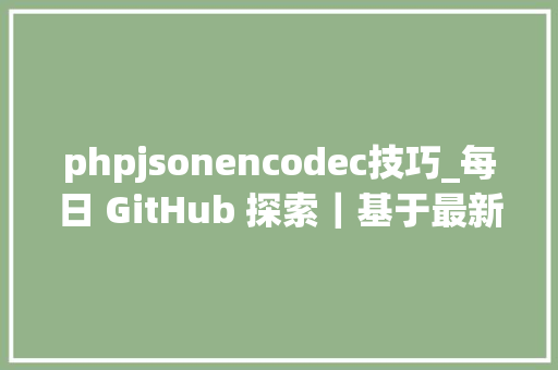 phpjsonencodec技巧_每日 GitHub 探索｜基于最新开源创造创造属于您的下个大年夜创意