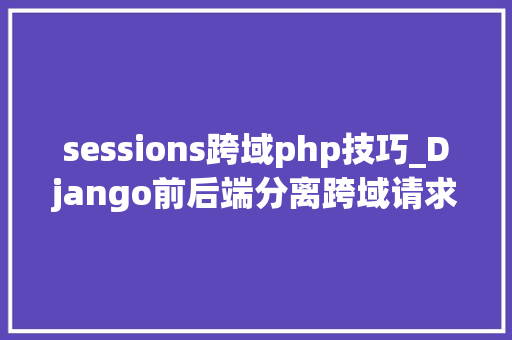sessions跨域php技巧_Django前后端分离跨域请求问题