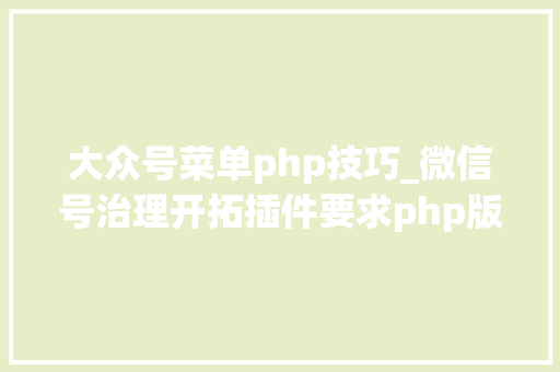 大众号菜单php技巧_微信号治理开拓插件要求php版本不低于70功能特点