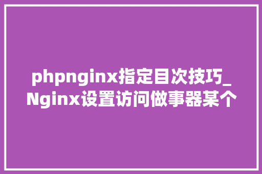 phpnginx指定目次技巧_Nginx设置访问做事器某个目录