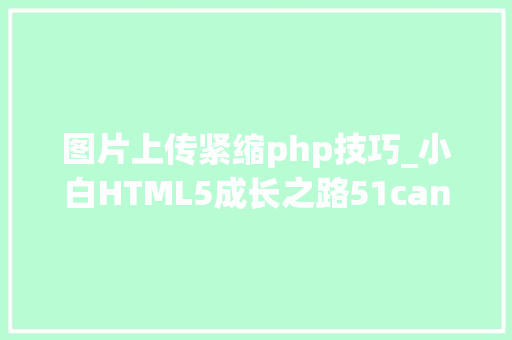 图片上传紧缩php技巧_小白HTML5成长之路51canvas压缩图片上传功能的事理