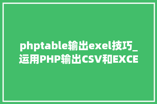 phptable输出exel技巧_运用PHP输出CSV和EXCEL文件的简单方法