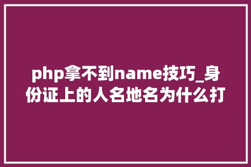 php拿不到name技巧_身份证上的人名地名为什么打不出来