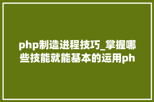 php制造进程技巧_掌握哪些技能就能基本的运用php来制作网页小编纯手打哦