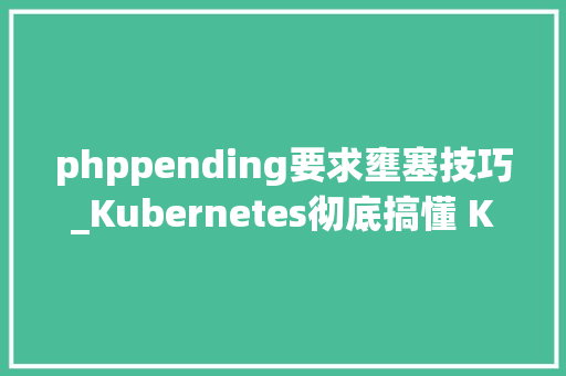 phppending要求壅塞技巧_Kubernetes彻底搞懂 K8S Pod Pending 故障原因及解决筹划