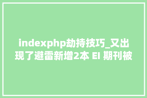 indexphp劫持技巧_又出现了避雷新增2本 EI 期刊被劫持Hijacked