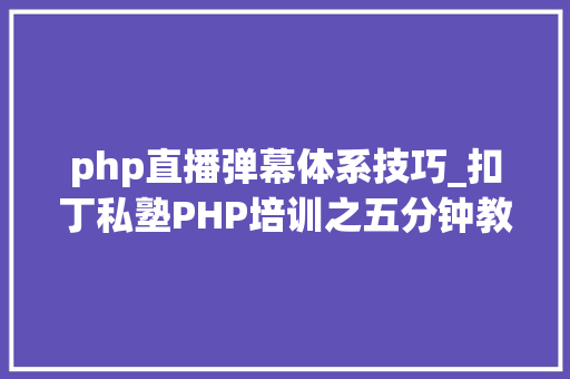 php直播弹幕体系技巧_扣丁私塾PHP培训之五分钟教你编写一个实时弹幕网站