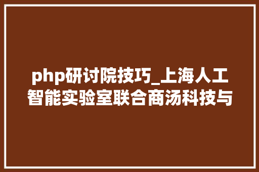 php研讨院技巧_上海人工智能实验室联合商汤科技与高校合营宣告通用视觉技能体系