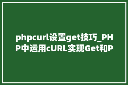 phpcurl设置get技巧_PHP中运用cURL实现Get和Post请求的方法最全