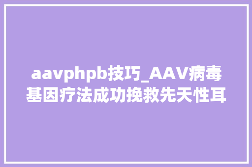 aavphpb技巧_AAV病毒基因疗法成功挽救先天性耳聋小鼠模型听力