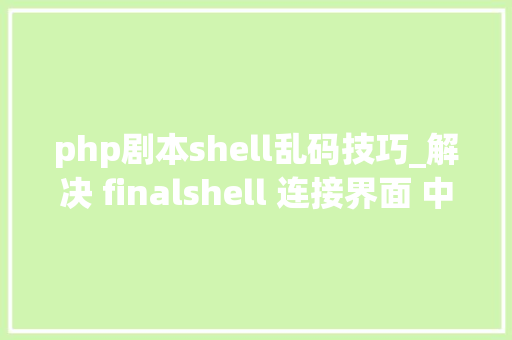 php剧本shell乱码技巧_解决 finalshell 连接界面 中文乱码