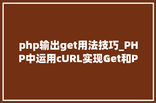 php输出get用法技巧_PHP中运用cURL实现Get和Post请求的方法最全