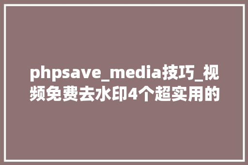 phpsave_media技巧_视频免费去水印4个超实用的方法轻松拜别视频水印烦恼