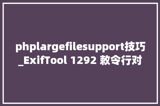 phplargefilesupport技巧_ExifTool 1292 敕令行对象和Perl库用于读取写入和编辑元信息