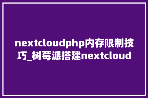 nextcloudphp内存限制技巧_树莓派搭建nextcloud以及优化