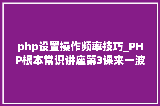 php设置操作频率技巧_PHP根本常识讲座第3课来一波最根本出现频率最高的实现办法吧
