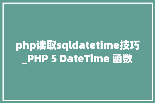 php读取sqldatetime技巧_PHP 5 DateTime 函数 php读取sqldatetime技巧_PHP 5 DateTime 函数