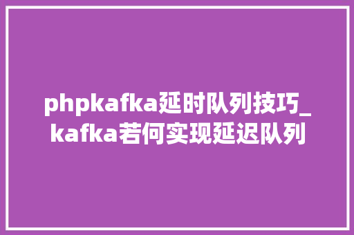 phpkafka延时队列技巧_kafka若何实现延迟队列
