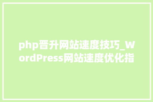 php晋升网站速度技巧_WordPress网站速度优化指南