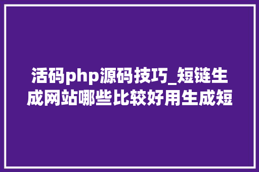 活码php源码技巧_短链生成网站哪些比较好用生成短链的方法有哪些
