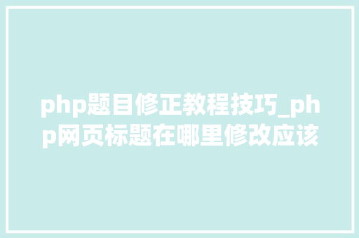php题目修正教程技巧_php网页标题在哪里修改应该怎么做