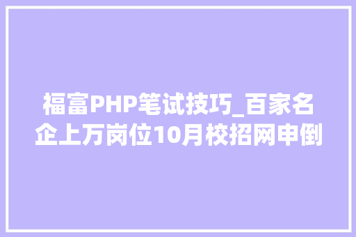 福富PHP笔试技巧_百家名企上万岗位10月校招网申倒计时附网申技巧