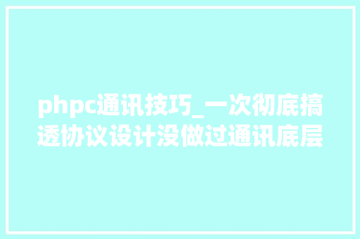 phpc通讯技巧_一次彻底搞透协议设计没做过通讯底层也没有关系