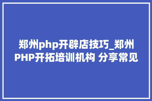 郑州php开辟店技巧_郑州PHP开拓培训机构 分享常见PHP面试题