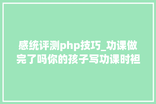 感统评测php技巧_功课做完了吗你的孩子写功课时袒露的进修问题