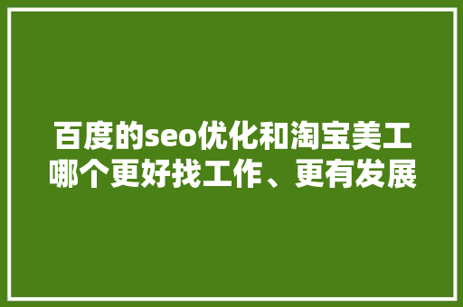 百度的seo优化和淘宝美工哪个更好找工作、更有发展空间呢「百度seo怎么样优化」